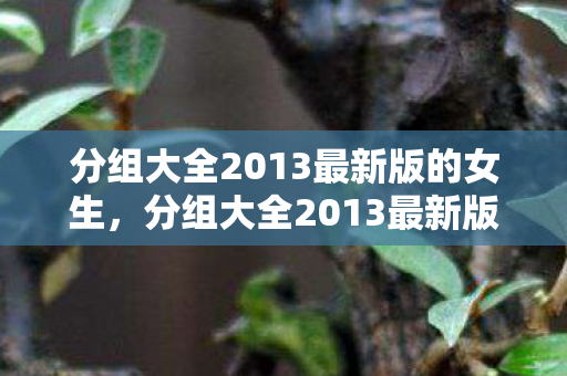 分组大全2013最新版的女生,分组大全2013最新版,解锁高效管理与协作的秘诀 分组大全2013最新版的女生,分组大全2013最新版,解锁高效管理与协作的秘诀