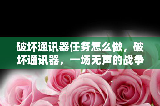 破坏通讯器任务怎么做，破坏通讯器，一场无声的战争
