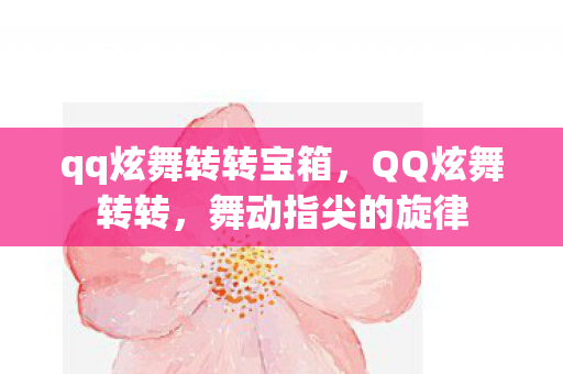 qq炫舞转转宝箱，QQ炫舞转转，舞动指尖的旋律