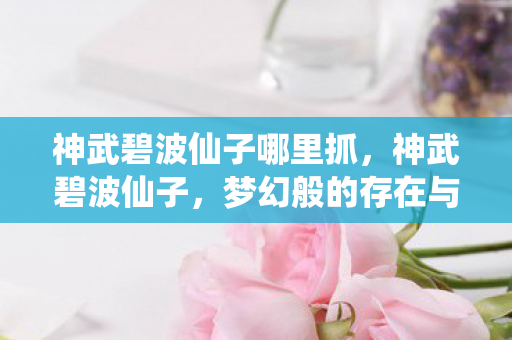 神武碧波仙子哪里抓，神武碧波仙子，梦幻般的存在与深入解读