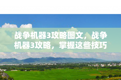 战争机器3攻略图文，战争机器3攻略，掌握这些技巧，助你轻松通关