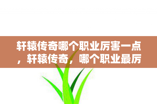 轩辕传奇哪个职业厉害一点,轩辕传奇,哪个职业最厉害? 轩辕传奇哪个职业厉害一点,轩辕传奇,哪个职业最厉害?