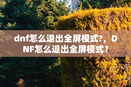 dnf怎么退出全屏模式?,DNF怎么退出全屏模式? dnf怎么退出全屏模式?,DNF怎么退出全屏模式?