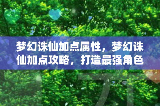 梦幻诛仙加点属性,梦幻诛仙加点攻略,打造最强角色,助你称霸三界 梦幻诛仙加点属性,梦幻诛仙加点攻略,打造最强角色,助你称霸三界