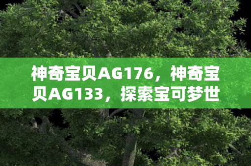 神奇宝贝AG176，神奇宝贝AG133，探索宝可梦世界的奇妙之旅