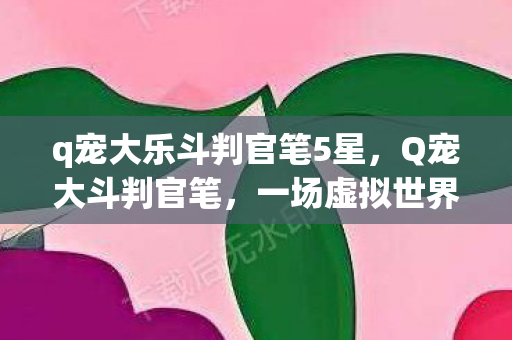 q宠大乐斗判官笔5星，Q宠大斗判官笔，一场虚拟世界的法律与正义较量