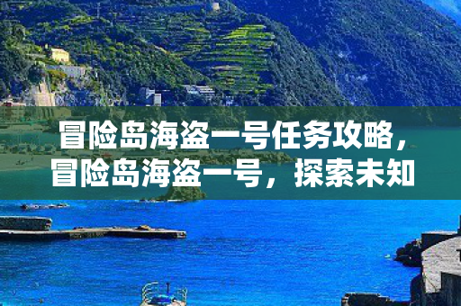 冒险岛海盗一号任务攻略,冒险岛海盗一号,探索未知海域的传奇之旅 冒险岛海盗一号任务攻略,冒险岛海盗一号,探索未知海域的传奇之旅