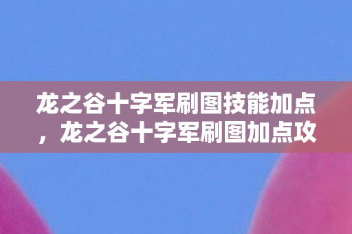 龙之谷十字军刷图技能加点,龙之谷十字军刷图加点攻略 龙之谷十字军刷图技能加点,龙之谷十字军刷图加点攻略