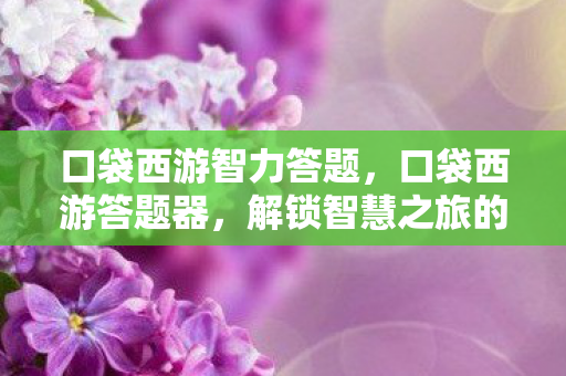 口袋西游智力答题，口袋西游答题器，解锁智慧之旅的钥匙