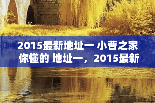 2015最新地址一 小曹之家 你懂的 地址一,2015最新地址,探索数字时代的变迁与未来 2015最新地址一 小曹之家 你懂的 地址一,2015最新地址,探索数字时代的变迁与未来