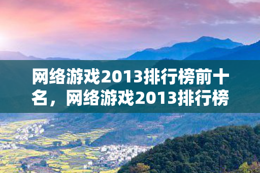 网络游戏2013排行榜前十名,网络游戏2013排行榜,经典与创新的碰撞 网络游戏2013排行榜前十名,网络游戏2013排行榜,经典与创新的碰撞