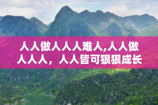 人人做人人人难人,人人做人人人，人人皆可狠狠成长，解锁自我提升的新篇章