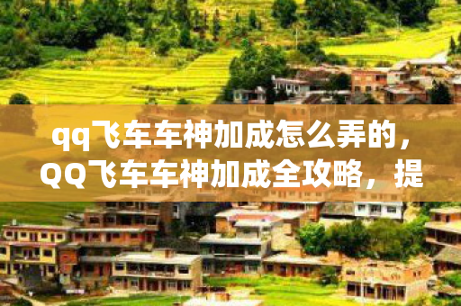 qq飞车车神加成怎么弄的，QQ飞车车神加成全攻略，提升速度与技巧