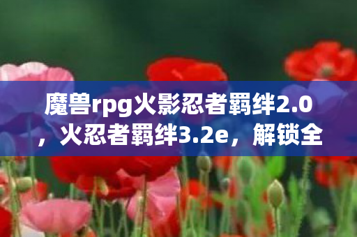 魔兽rpg火影忍者羁绊2.0，火忍者羁绊3.2e，解锁全新冒险与挑战