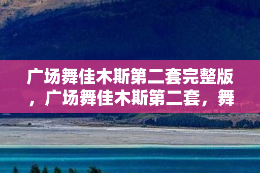广场舞佳木斯第二套完整版，广场舞佳木斯第二套，舞动生活的健康旋律
