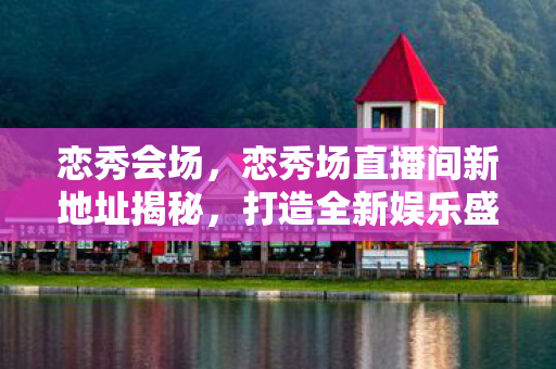恋秀会场，恋秀场直播间新地址揭秘，打造全新娱乐盛宴
