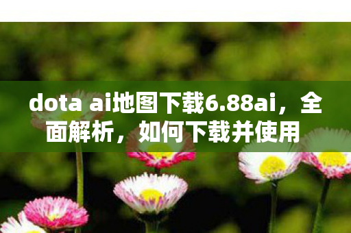 dota ai地图下载6.88ai，全面解析，如何下载并使用 DOTA AI 地图 6.77 版本