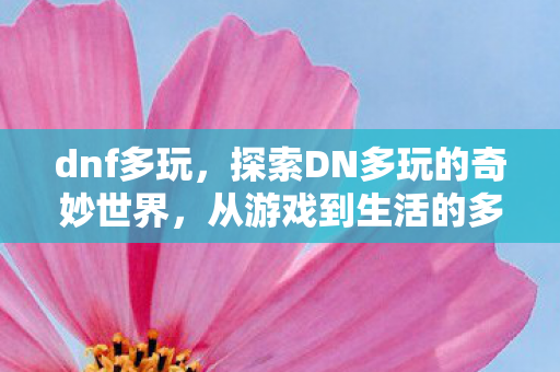 dnf多玩,探索DN多玩的奇妙世界,从游戏到生活的多彩体验 dnf多玩,探索DN多玩的奇妙世界,从游戏到生活的多彩体验
