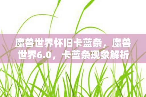 魔兽世界怀旧卡蓝条，魔兽世界6.0，卡蓝条现象解析与应对