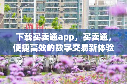 下载买卖通app，买卖通，便捷高效的数字交易新体验