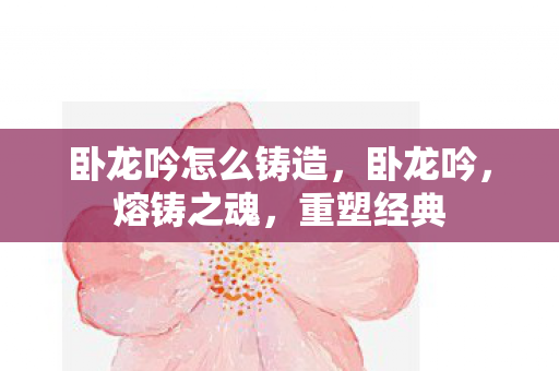 卧龙吟怎么铸造，卧龙吟，熔铸之魂，重塑经典