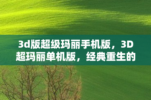 3d版超级玛丽手机版,3D超玛丽单机版,经典重生的冒险之旅 3d版超级玛丽手机版,3D超玛丽单机版,经典重生的冒险之旅