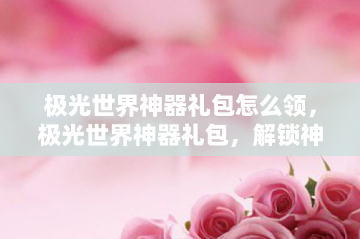 极光世界神器礼包怎么领,极光世界神器礼包,解锁神秘力量的钥匙 极光世界神器礼包怎么领,极光世界神器礼包,解锁神秘力量的钥匙