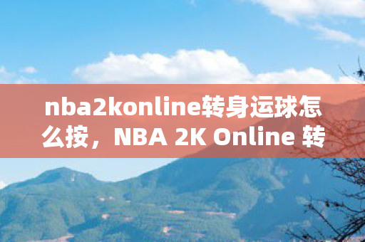 nba2konline转身运球怎么按,NBA 2K Online 转身技巧全解析,从菜鸟到高手的蜕变之路 nba2konline转身运球怎么按,NBA 2K Online 转身技巧全解析,从菜鸟到高手的蜕变之路