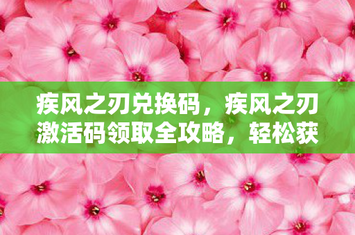 疾风之刃兑换码，疾风之刃激活码领取全攻略，轻松获取，畅享游戏！