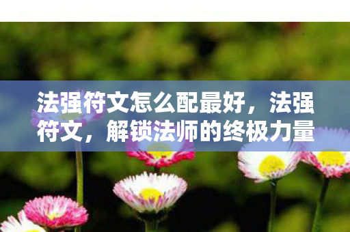 法强符文怎么配最好,法强符文,解锁法师的终极力量 法强符文怎么配最好,法强符文,解锁法师的终极力量