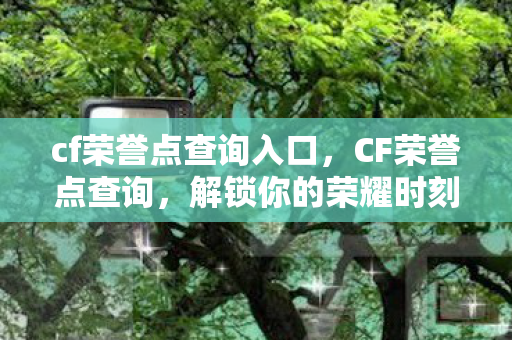 cf荣誉点查询入口,CF荣誉点查询,解锁你的荣耀时刻 cf荣誉点查询入口,CF荣誉点查询,解锁你的荣耀时刻