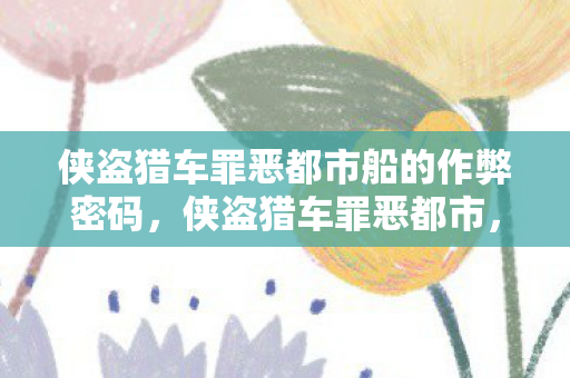 侠盗猎车罪恶都市船的作弊密码,侠盗猎车罪恶都市,探索海上自由度的船之旅 侠盗猎车罪恶都市船的作弊密码,侠盗猎车罪恶都市,探索海上自由度的船之旅