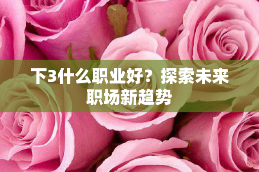 下3什么职业好？探索未来职场新趋势
