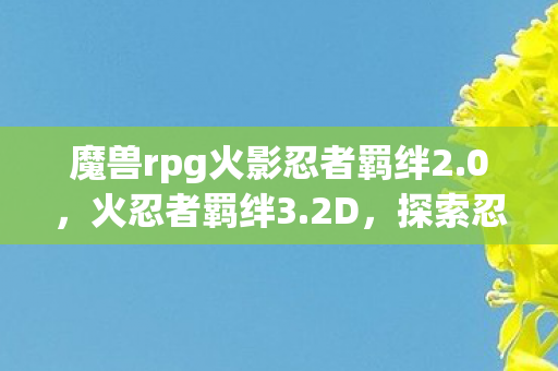 魔兽rpg火影忍者羁绊2.0，火忍者羁绊3.2D，探索忍者的世界与羁绊的深度