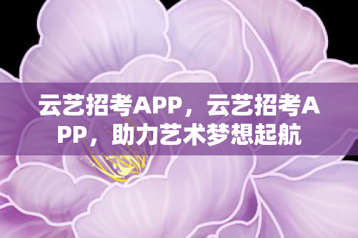 云艺招考APP，云艺招考APP，助力艺术梦想起航