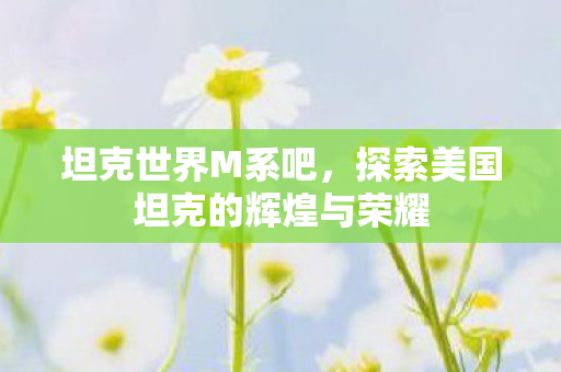 坦克世界M系吧,探索美国坦克的辉煌与荣耀 坦克世界M系吧,探索美国坦克的辉煌与荣耀