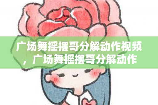 广场舞摇摆哥分解动作视频,广场舞摇摆哥分解动作 广场舞摇摆哥分解动作视频,广场舞摇摆哥分解动作