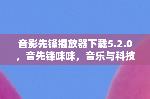 音影先锋播放器下载5.2.0，音先锋咪咪，音乐与科技的完美融合