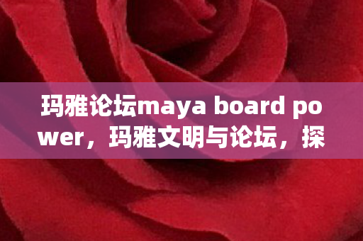 玛雅论坛maya board power,玛雅文明与论坛,探索古老文明与现代交流的交汇点 玛雅论坛maya board power,玛雅文明与论坛,探索古老文明与现代交流的交汇点