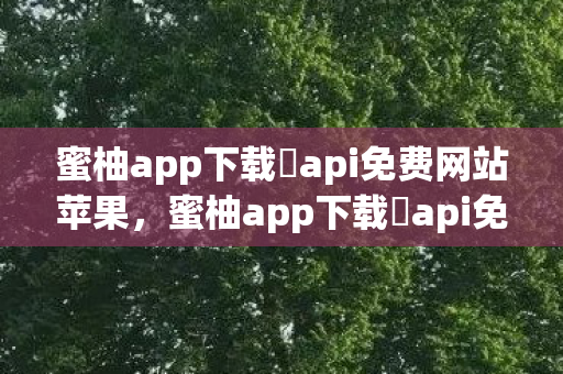 蜜柚app下载汅api免费网站苹果,蜜柚app下载汅api免费下载 蜜柚app下载汅api免费网站苹果,蜜柚app下载汅api免费下载