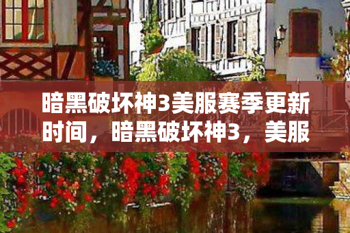 暗黑破坏神3美服赛季更新时间,暗黑破坏神3,美服玩家的独特体验与探索 暗黑破坏神3美服赛季更新时间,暗黑破坏神3,美服玩家的独特体验与探索