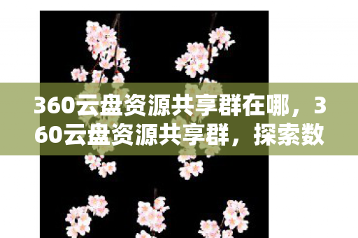 360云盘资源共享群在哪，360云盘资源共享群，探索数字时代的资源共享新方式