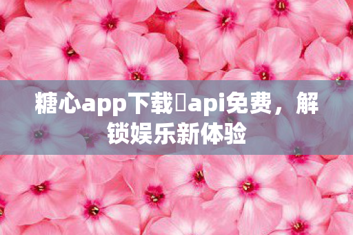 糖心app下载汅api免费，解锁娱乐新体验