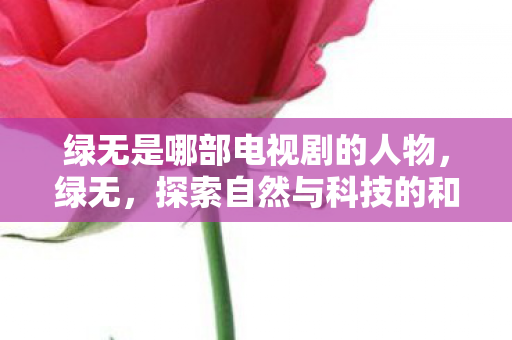 绿无是哪部电视剧的人物，绿无，探索自然与科技的和谐共生