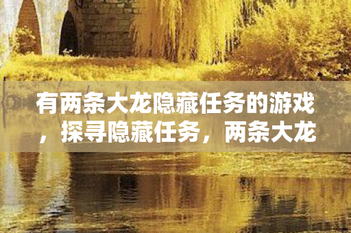 有两条大龙隐藏任务的游戏,探寻隐藏任务,两条大龙的神秘传说 有两条大龙隐藏任务的游戏,探寻隐藏任务,两条大龙的神秘传说
