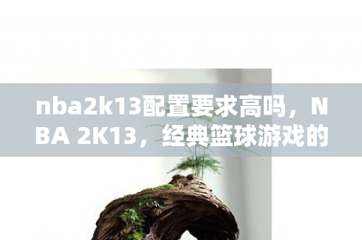nba2k13配置要求高吗,NBA 2K13,经典篮球游戏的配置要求 nba2k13配置要求高吗,NBA 2K13,经典篮球游戏的配置要求