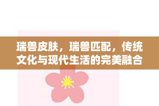 瑞兽皮肤,瑞兽匹配,传统文化与现代生活的完美融合 瑞兽皮肤,瑞兽匹配,传统文化与现代生活的完美融合