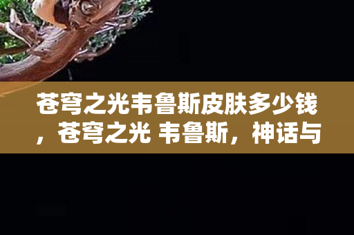 苍穹之光韦鲁斯皮肤多少钱，苍穹之光 韦鲁斯，神话与现实的交织