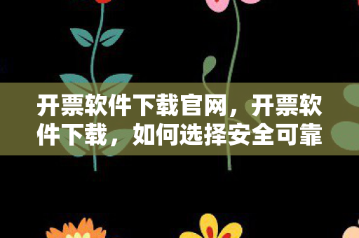 开票软件下载官网,开票软件下载,如何选择安全可靠的软件 开票软件下载官网,开票软件下载,如何选择安全可靠的软件