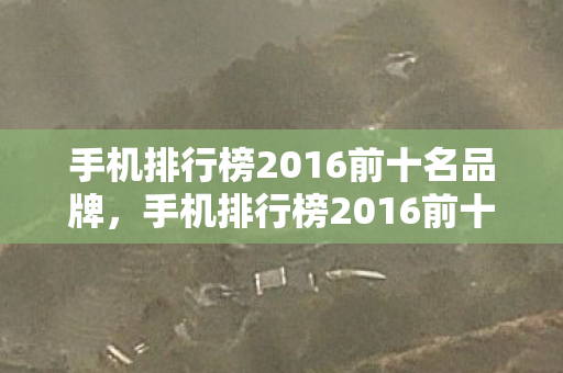 手机排行榜2016前十名品牌，手机排行榜2016前十名，当下最受欢迎的智能手机推荐